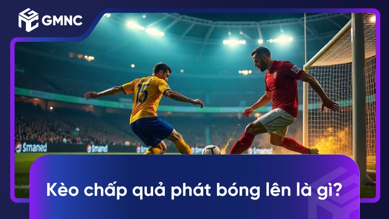 Kèo chấp quả phát bóng lên là gì?