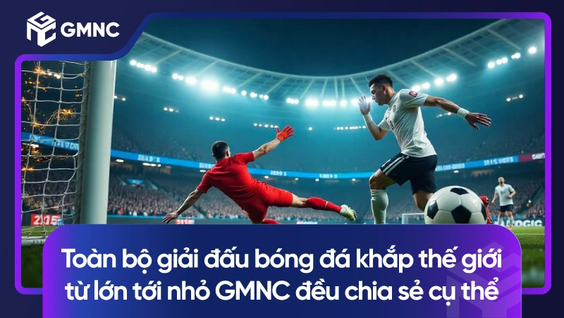 Toàn bộ giải đấu bóng đá khắp thế giới từ lớn tới nhỏ GMNC đều chia sẻ cụ thể